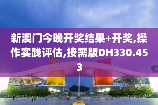 新澳门今晚开奖结果+开奖,操作实践评估,按需版DH330.453