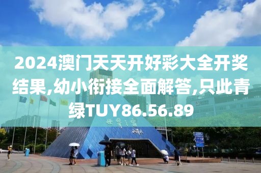 2024澳门天天开好彩大全开奖结果,幼小衔接全面解答,只此青绿TUY86.56.89