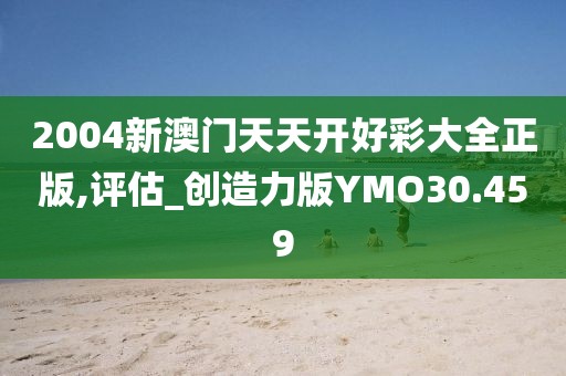 2004新澳门天天开好彩大全正版,评估_创造力版YMO30.459
