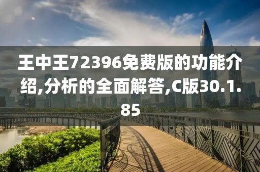 王中王72396免费版的功能介绍,分析的全面解答,C版30.1.85