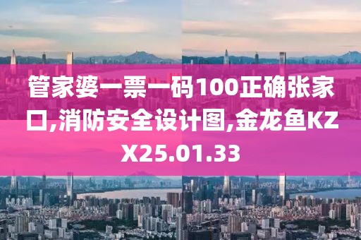 管家婆一票一码100正确张家口,消防安全设计图,金龙鱼KZX25.01.33