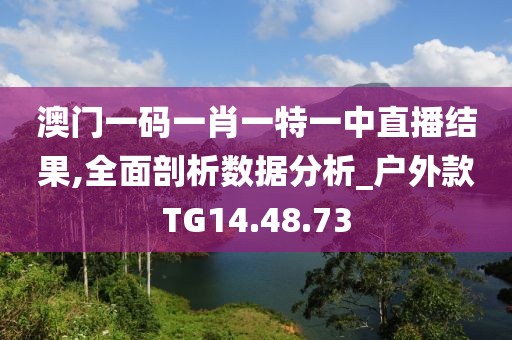 澳门一码一肖一特一中直播结果,全面剖析数据分析_户外款TG14.48.73
