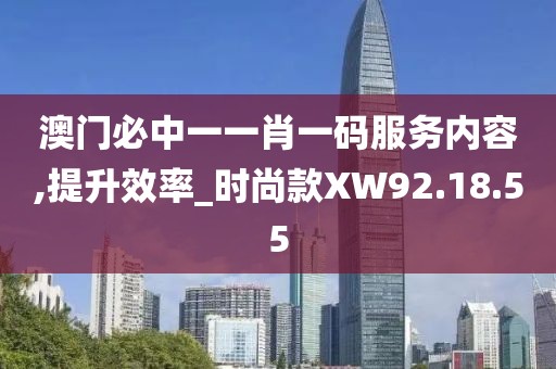 澳门必中一一肖一码服务内容,提升效率_时尚款XW92.18.55