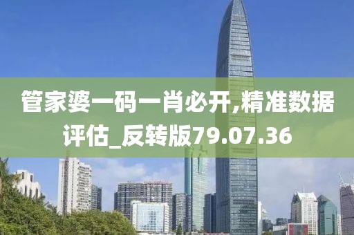 管家婆一码一肖必开,精准数据评估_反转版79.07.36