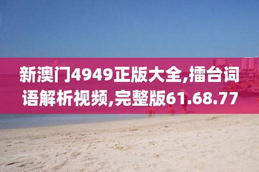 新澳门4949正版大全,擂台词语解析视频,完整版61.68.77