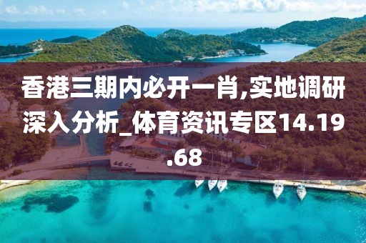 香港三期内必开一肖,实地调研深入分析_体育资讯专区14.19.68