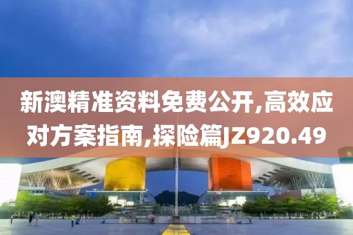 新澳精准资料免费公开,高效应对方案指南,探险篇JZ920.49