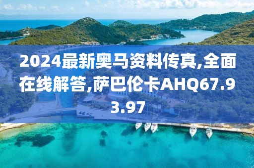 2024最新奥马资料传真,全面在线解答,萨巴伦卡AHQ67.93.97
