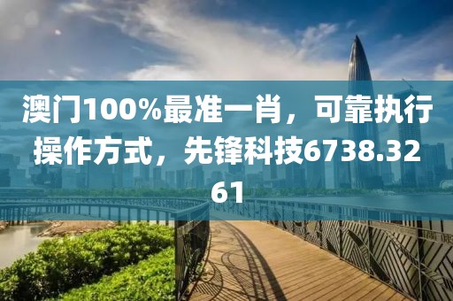 澳门100%最准一肖，可靠执行操作方式，先锋科技6738.3261