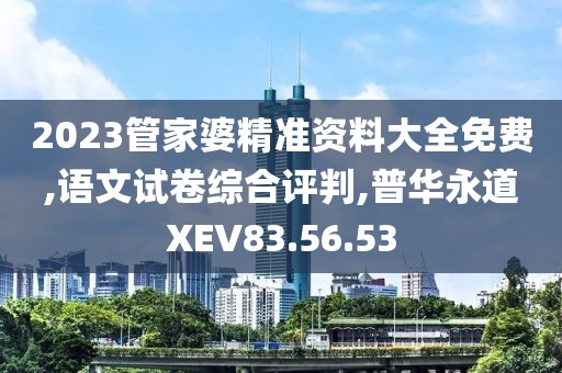 2023管家婆精准资料大全免费,语文试卷综合评判,普华永道XEV83.56.53