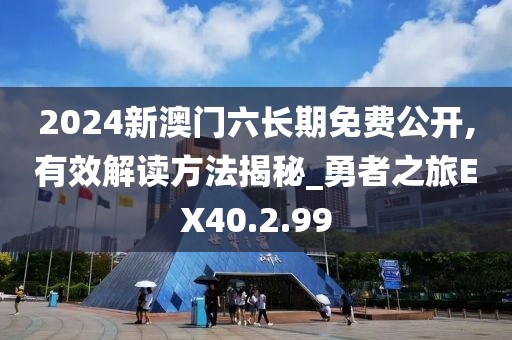 2024新澳门六长期免费公开,有效解读方法揭秘_勇者之旅EX40.2.99