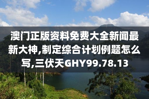 澳门正版资料免费大全新闻最新大神,制定综合计划例题怎么写,三伏天GHY99.78.13