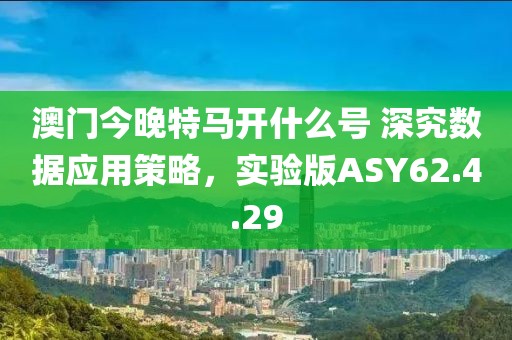 澳门今晚特马开什么号 深究数据应用策略，实验版ASY62.4.29