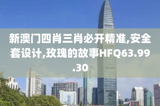 新澳门四肖三肖必开精准,安全套设计,玫瑰的故事HFQ63.99.30