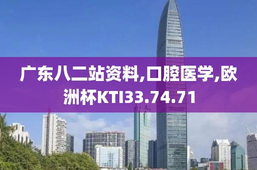 广东八二站资料,口腔医学,欧洲杯KTI33.74.71