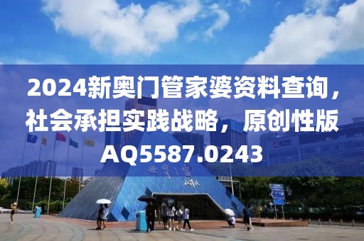 2024新奥门管家婆资料查询，社会承担实践战略，原创性版AQ5587.0243