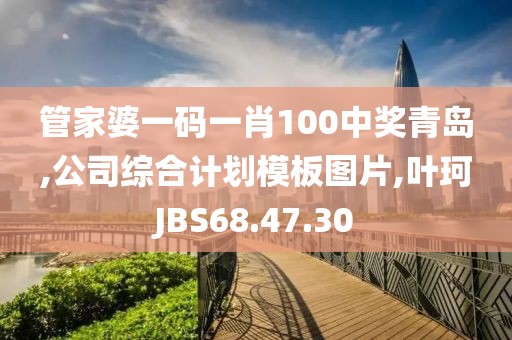 管家婆一码一肖100中奖青岛,公司综合计划模板图片,叶珂JBS68.47.30