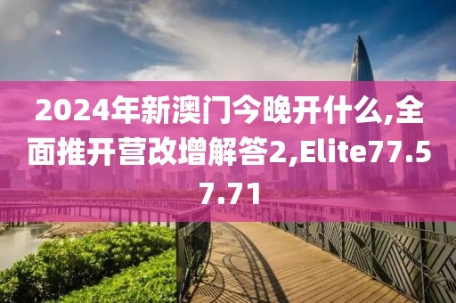 2024年新澳门今晚开什么,全面推开营改增解答2,Elite77.57.71