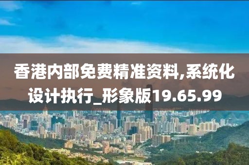 香港内部免费精准资料,系统化设计执行_形象版19.65.99