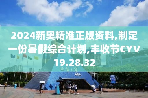 2024新奥精准正版资料,制定一份暑假综合计划,丰收节CYV19.28.32