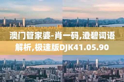 澳门管家婆-肖一码,澄碧词语解析,极速版DJK41.05.90