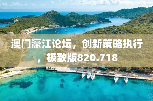 澳门濠江论坛，创新策略执行，极致版820.718