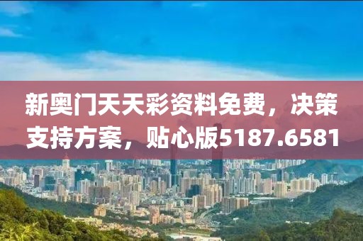 新奥门天天彩资料免费，决策支持方案，贴心版5187.6581
