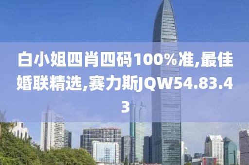 白小姐四肖四码100%准,最佳婚联精选,赛力斯JQW54.83.43