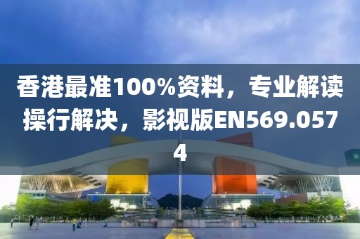 香港最准100%资料，专业解读操行解决，影视版EN569.0574