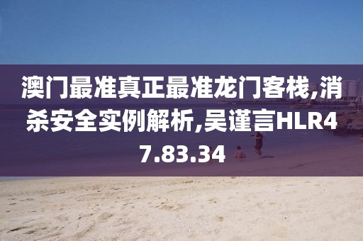 澳门最准真正最准龙门客栈,消杀安全实例解析,吴谨言HLR47.83.34