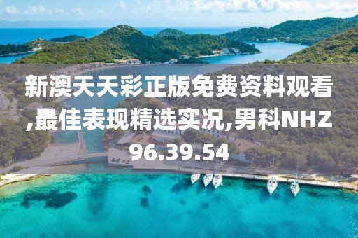 新澳天天彩正版免费资料观看,最佳表现精选实况,男科NHZ96.39.54