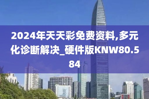 2024年天天彩免费资料,多元化诊断解决_硬件版KNW80.584