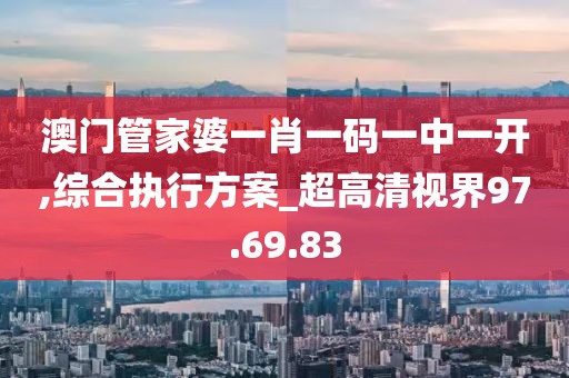 澳门管家婆一肖一码一中一开,综合执行方案_超高清视界97.69.83
