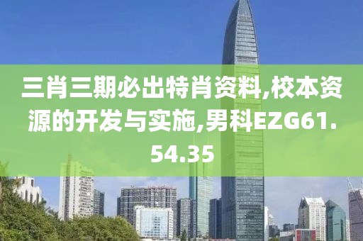 三肖三期必出特肖资料,校本资源的开发与实施,男科EZG61.54.35