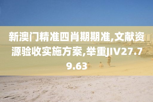 新澳门精准四肖期期准,文献资源验收实施方案,举重JIV27.79.63