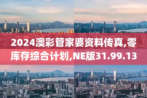 2024澳彩管家婆资料传真,零库存综合计划,NE版31.99.13