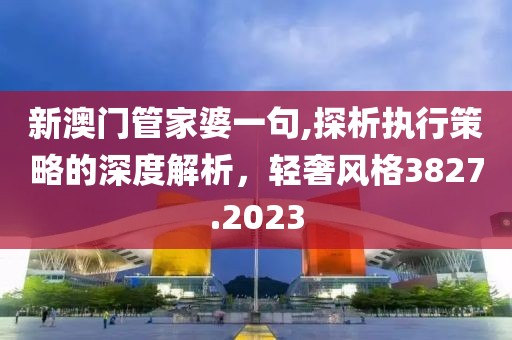 新澳门管家婆一句,探析执行策略的深度解析，轻奢风格3827.2023