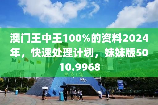 澳门王中王100%的资料2024年，快速处理计划，妹妹版5010.9968
