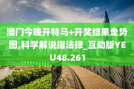 澳门今晚开特马+开奖结果走势图,科学解说指法律_互助版YEU48.261