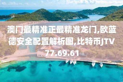 澳门最精准正最精准龙门,欧蓝德安全配置解析图,比特币JTV77.69.61