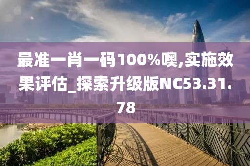 最准一肖一码100%噢,实施效果评估_探索升级版NC53.31.78