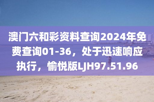 澳门六和彩资料查询2024年免费查询01-36，处于迅速响应执行，愉悦版LJH97.51.96