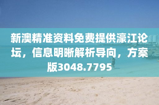 新澳精准资料免费提供濠江论坛，信息明晰解析导向，方案版3048.7795