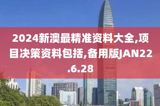 2024新澳最精准资料大全,项目决策资料包括,备用版JAN22.6.28