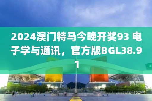 2024澳门特马今晚开奖93 电子学与通讯，官方版BGL38.91