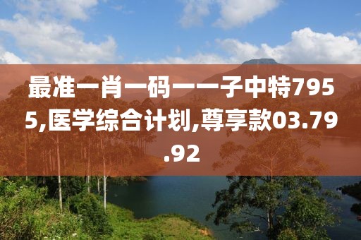 最准一肖一码一一子中特7955,医学综合计划,尊享款03.79.92