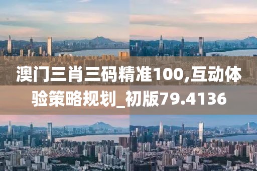 澳门三肖三码精准100,互动体验策略规划_初版79.4136