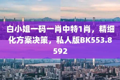 白小姐一码一肖中特1肖，精细化方案决策，私人版BK553.8592