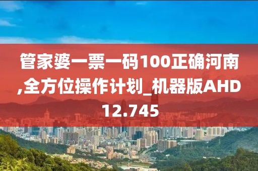 管家婆一票一码100正确河南,全方位操作计划_机器版AHD12.745