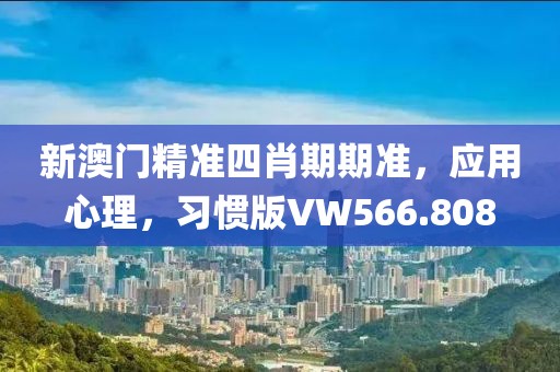 新澳门精准四肖期期准，应用心理，习惯版VW566.808